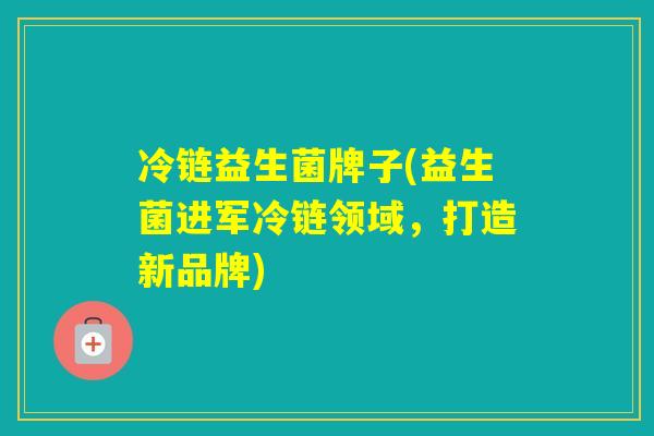 冷链益生菌牌子(益生菌进军冷链领域，打造新品牌)