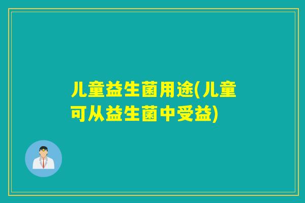 儿童益生菌用途(儿童可从益生菌中受益)