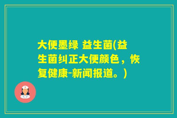 大便墨绿 益生菌(益生菌纠正大便颜色，恢复健康-新闻报道。)