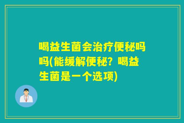 喝益生菌会吗吗(能缓解？喝益生菌是一个选项)