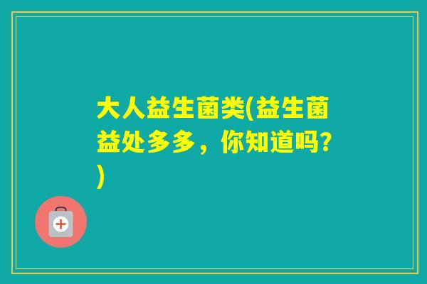 大人益生菌类(益生菌益处多多，你知道吗？)