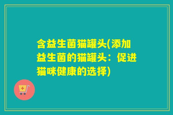 含益生菌猫罐头(添加益生菌的猫罐头：促进猫咪健康的选择)