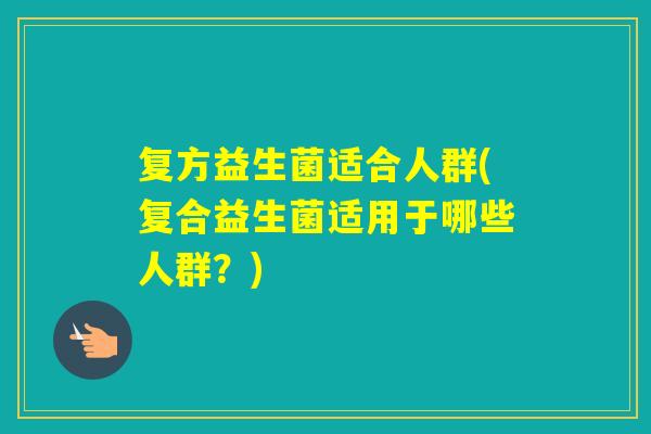 复方益生菌适合人群(复合益生菌适用于哪些人群？)