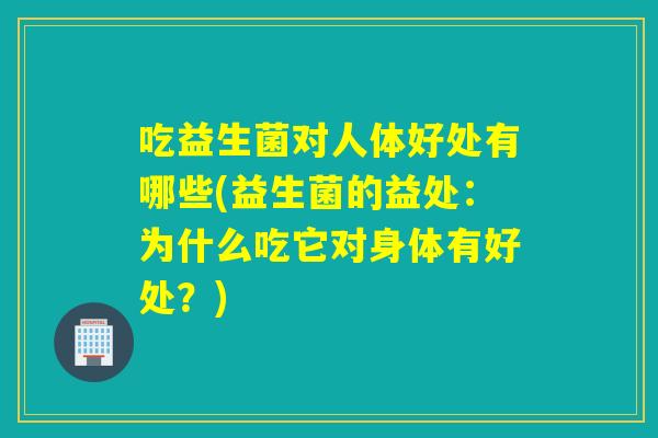 吃益生菌对人体好处有哪些(益生菌的益处：为什么吃它对身体有好处？)