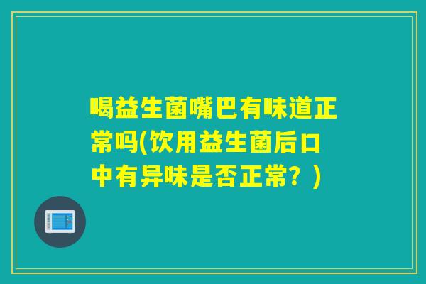 喝益生菌嘴巴有味道正常吗(饮用益生菌后口中有异味是否正常？)