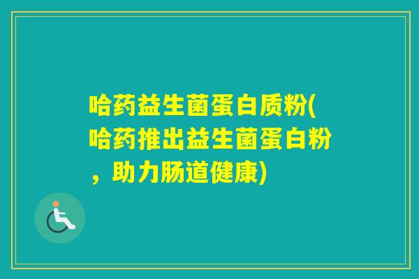 哈药益生菌蛋白质粉(哈药推出益生菌蛋白粉,助力肠道健康) 哈药益生菌蛋白质粉(哈药推出益生菌蛋白粉,助力肠道健康)