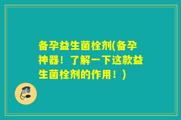 备孕益生菌栓剂(备孕神器！了解一下这款益生菌栓剂的作用！)