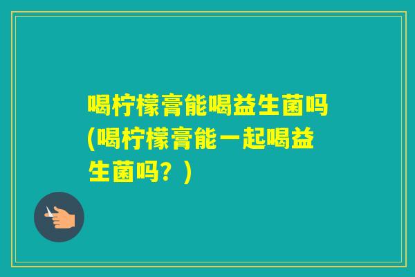 喝柠檬膏能喝益生菌吗(喝柠檬膏能一起喝益生菌吗？)
