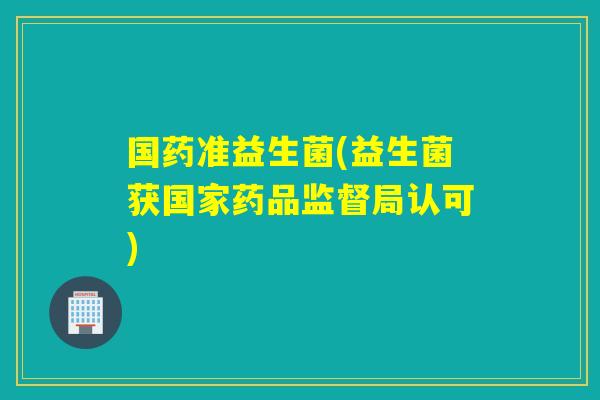 国药准益生菌(益生菌获国家药品监督局认可)