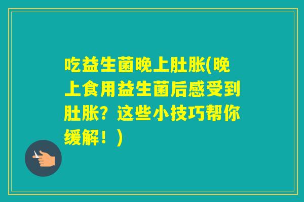 吃益生菌晚上肚胀(晚上食用益生菌后感受到肚胀？这些小技巧帮你缓解！)