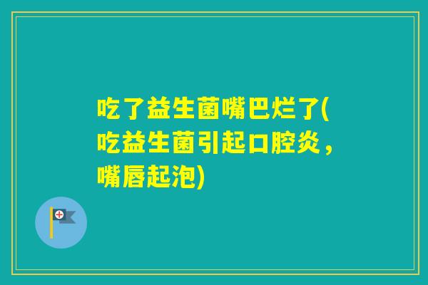 吃了益生菌嘴巴烂了(吃益生菌引起口腔炎，嘴唇起泡)