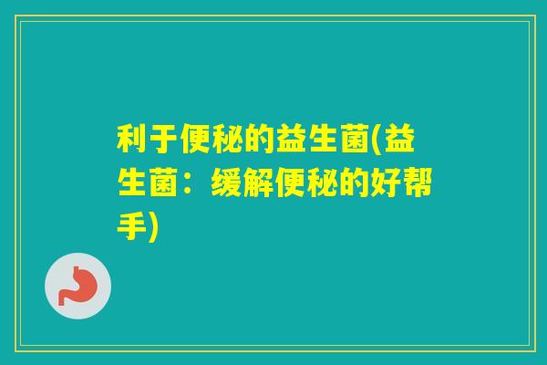 利于的益生菌(益生菌：缓解的好帮手)