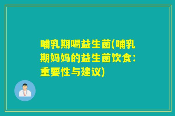 哺乳期喝益生菌(哺乳期妈妈的益生菌饮食：重要性与建议)