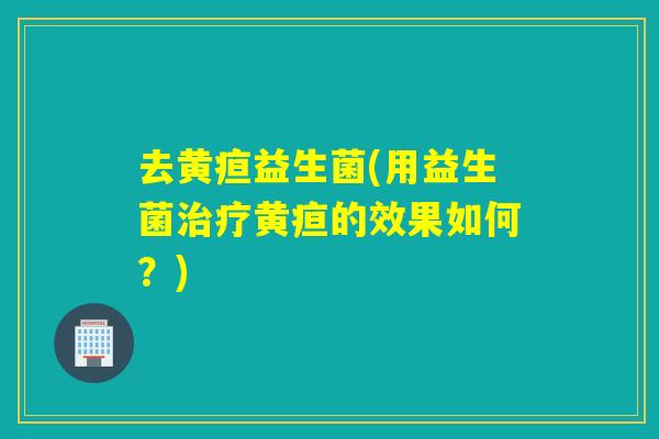 去黄疸益生菌(用益生菌黄疸的效果如何？)