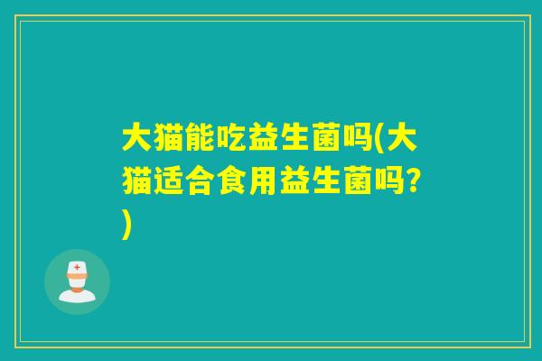 大猫能吃益生菌吗(大猫适合食用益生菌吗？)