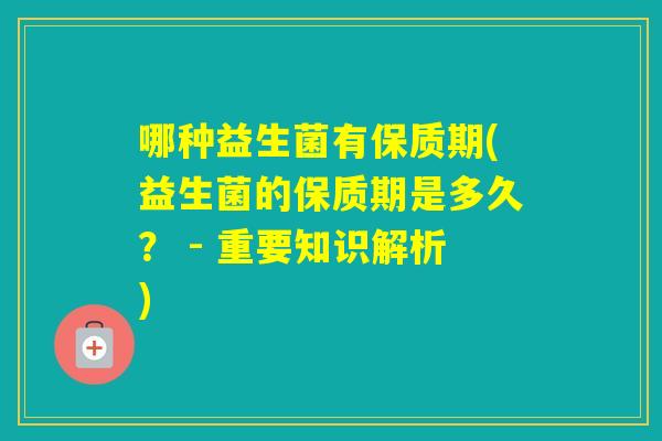 哪种益生菌有保质期(益生菌的保质期是多久？ - 重要知识解析)