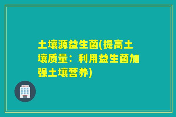 土壤源益生菌(提高土壤质量：利用益生菌加强土壤营养)