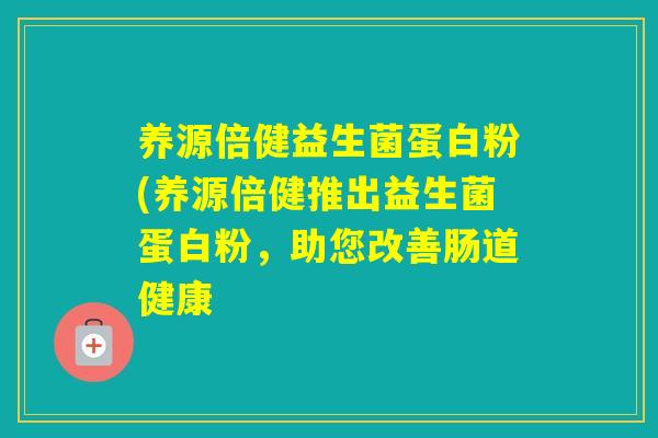 养源倍健益生菌蛋白粉(养源倍健推出益生菌蛋白粉，助您改善肠道健康