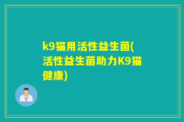 k9猫用活性益生菌(活性益生菌助力K9猫健康)