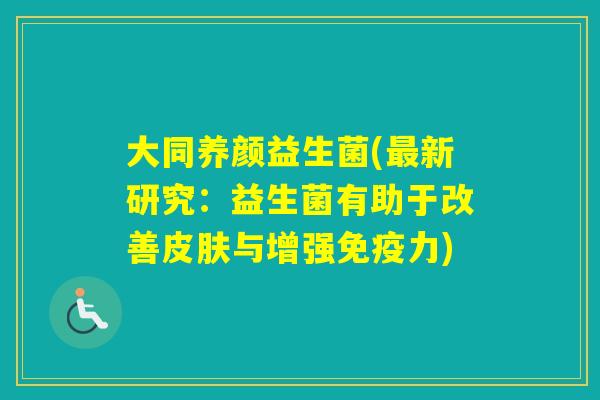 大同养颜益生菌(新研究：益生菌有助于改善与增强力)