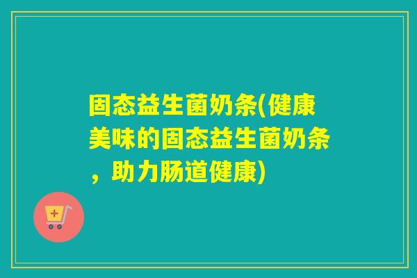 固态益生菌奶条(健康美味的固态益生菌奶条，助力肠道健康)