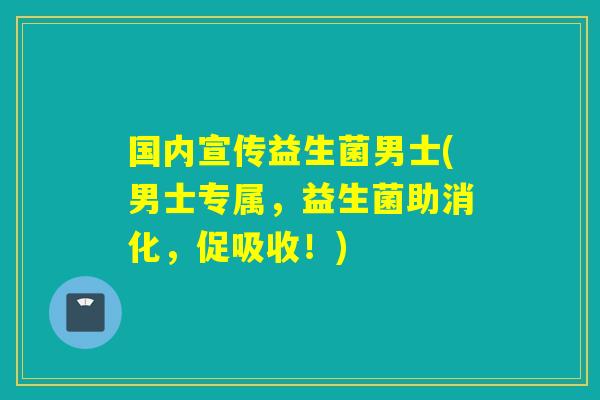 国内宣传益生菌男士(男士专属，益生菌助消化，促吸收！)