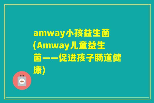 amway小孩益生菌(Amway儿童益生菌——促进孩子肠道健康)