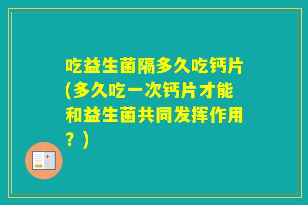 吃益生菌隔多久吃钙片(多久吃一次钙片才能和益生菌共同发挥作用？)