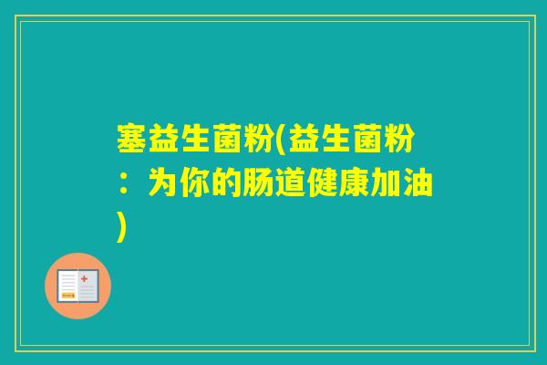 塞益生菌粉(益生菌粉：为你的肠道健康加油)