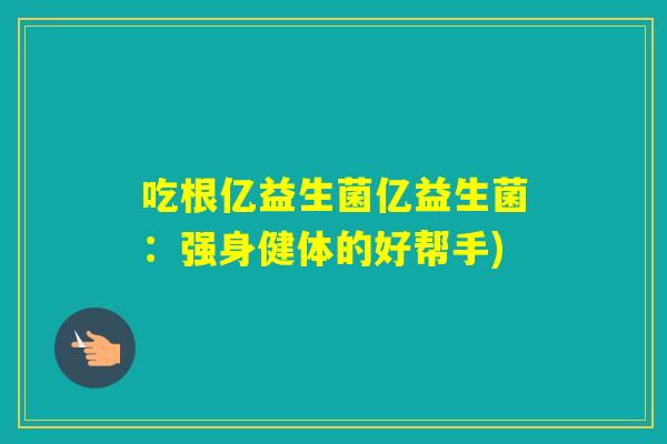 吃根亿益生菌亿益生菌：强身健体的好帮手)