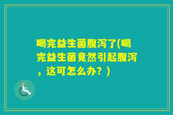 喝完益生菌了(喝完益生菌竟然引起，这可怎么办？)