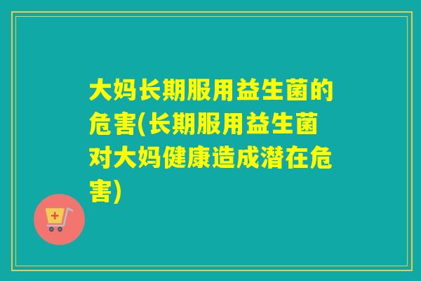 大妈长期服用益生菌的危害(长期服用益生菌对大妈健康造成潜在危害)