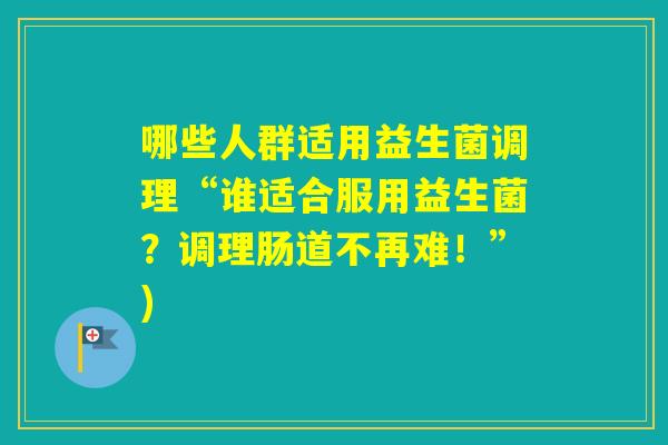 哪些人群适用益生菌调理“谁适合服用益生菌？调理肠道不再难！”)
