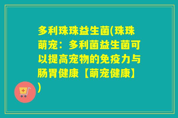 多利珠珠益生菌(珠珠萌宠：多利菌益生菌可以提高宠物的力与肠胃健康【萌宠健康】)