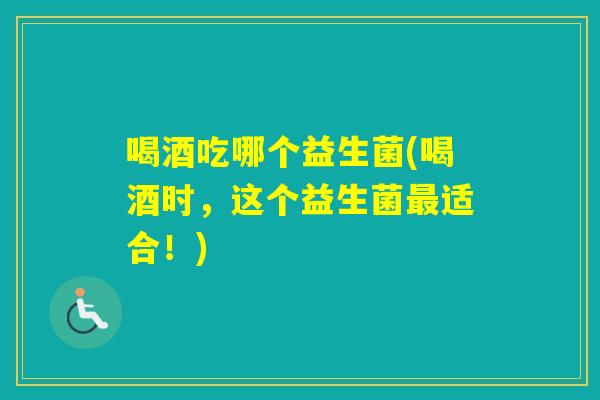 喝酒吃哪个益生菌(喝酒时,这个益生菌适合!) 喝酒吃哪个益生菌(喝酒时,这个益生菌适合!)