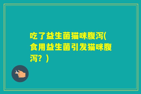吃了益生菌猫咪(食用益生菌引发猫咪？)