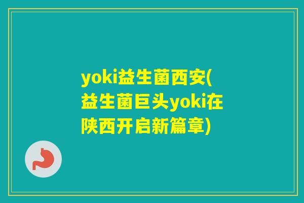 yoki益生菌西安(益生菌巨头yoki在陕西开启新篇章)