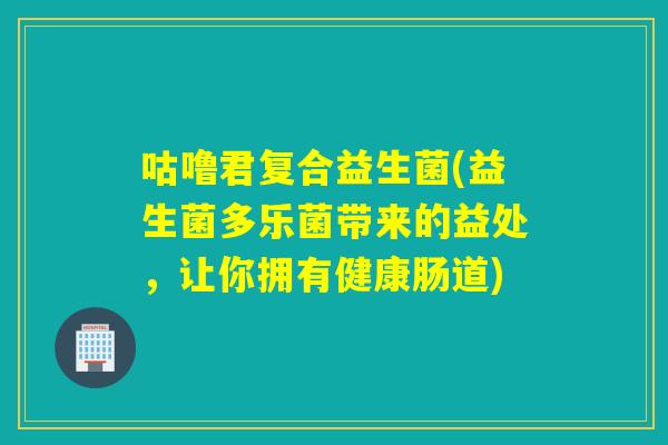 咕噜君复合益生菌(益生菌多乐菌带来的益处，让你拥有健康肠道)