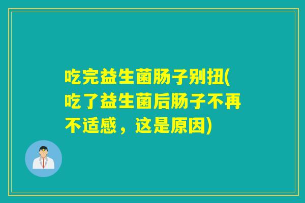 吃完益生菌肠子别扭(吃了益生菌后肠子不再不适感，这是原因)