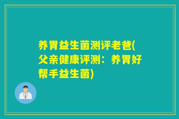 养胃益生菌测评老爸(父亲健康评测:养胃好帮手益生菌) 养胃益生菌测评老爸(父亲健康评测:养胃好帮手益生菌)