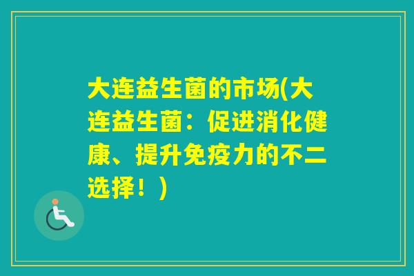 大连益生菌的市场(大连益生菌：促进消化健康、提升力的不二选择！)