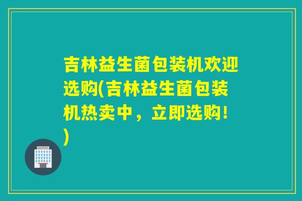 吉林益生菌包装机欢迎选购(吉林益生菌包装机热卖中，立即选购！)