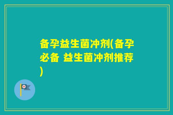 备孕益生菌冲剂(备孕必备 益生菌冲剂推荐) 备孕益生菌冲剂(备孕必备 益生菌冲剂推荐)
