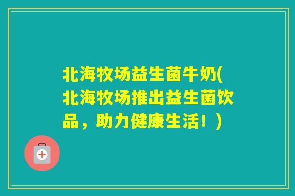 北海牧场益生菌牛奶(北海牧场推出益生菌饮品,助力健康生活!) 北海牧场益生菌牛奶(北海牧场推出益生菌饮品,助力健康生活!)