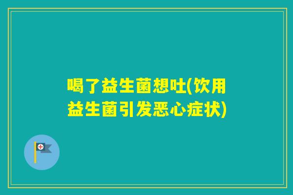 喝了益生菌想吐(饮用益生菌引发恶心症状) 喝了益生菌想吐(饮用益生菌引发恶心症状)