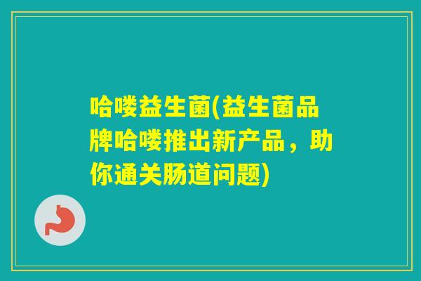 哈喽益生菌(益生菌品牌哈喽推出新产品，助你通关肠道问题)