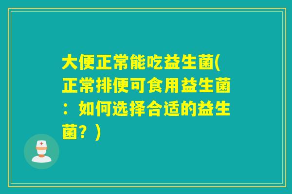 大便正常能吃益生菌(正常排便可食用益生菌：如何选择合适的益生菌？)
