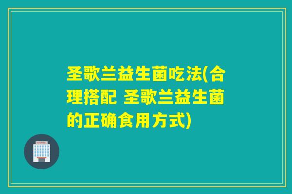 圣歌兰益生菌吃法(合理搭配 圣歌兰益生菌的正确食用方式)