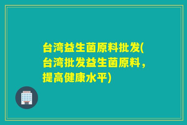 台湾益生菌原料批发(台湾批发益生菌原料，提高健康水平)