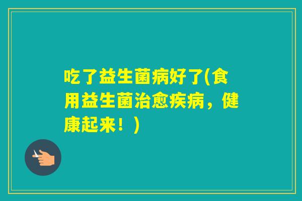 吃了益生菌好了(食用益生菌愈,健康起来!) 吃了益生菌好了(食用益生菌愈,健康起来!)